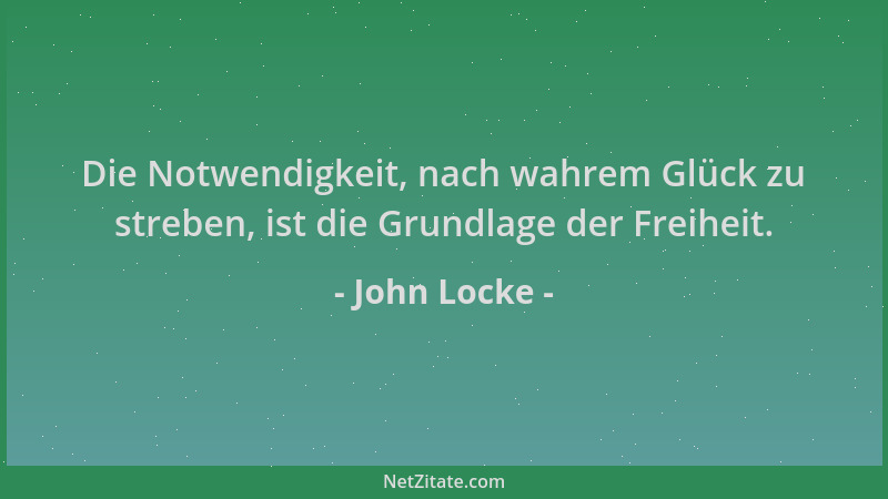 John Locke - Die Notwendigkeit, nach wahrem Glück zu streben, ist die Grundlage der Freiheit....