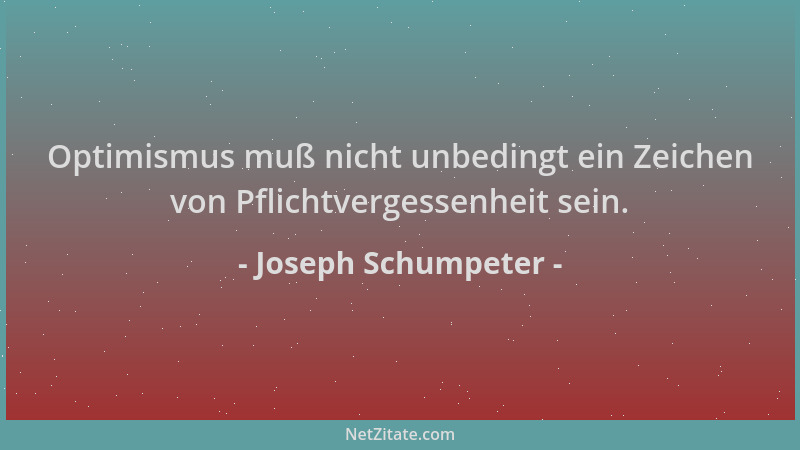 Joseph Schumpeter - Optimismus muß nicht unbedingt ein Zeichen von Pflichtvergessenheit sein....