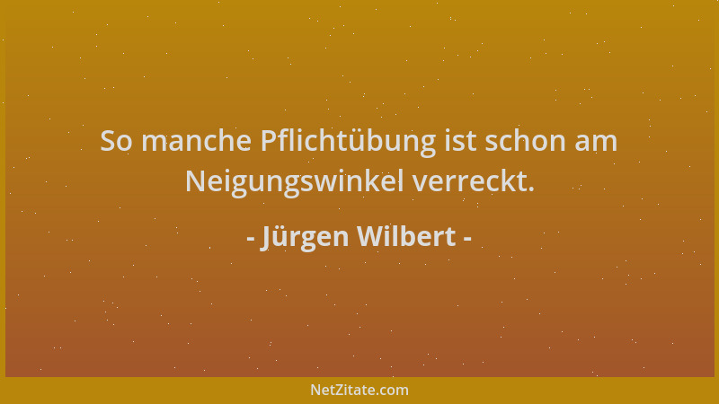 Jürgen Wilbert - So manche Pflichtübung ist schon am Neigungswinkel verreckt....