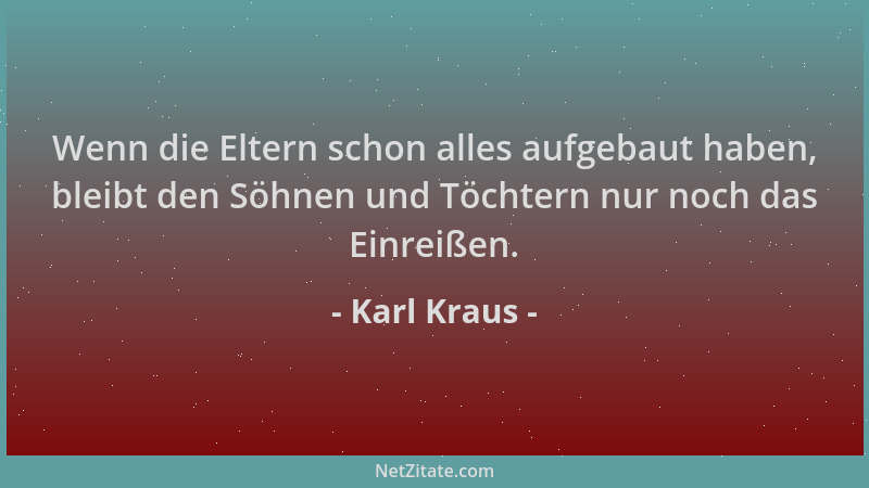 Karl Kraus - Wenn die Eltern schon alles aufgebaut haben, bleibt den Söhnen und Töchtern nur noch das Einreißen....