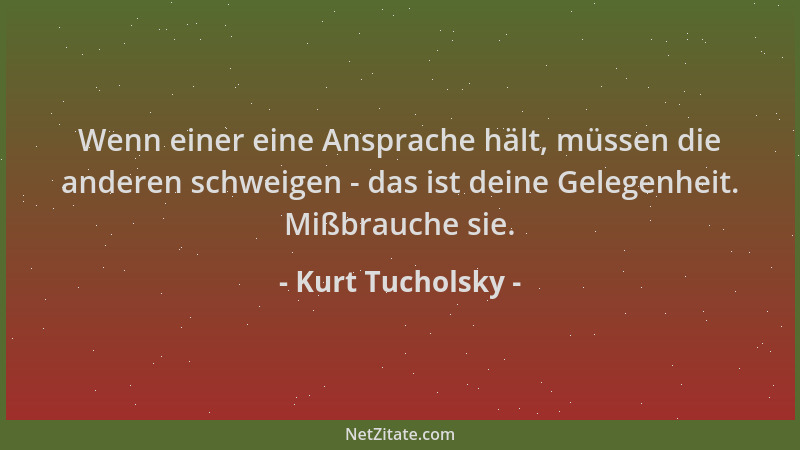 Kurt Tucholsky - Wenn einer eine Ansprache hält, müssen die anderen schweigen - das ist deine Gelegenheit. Mißbrauche sie....