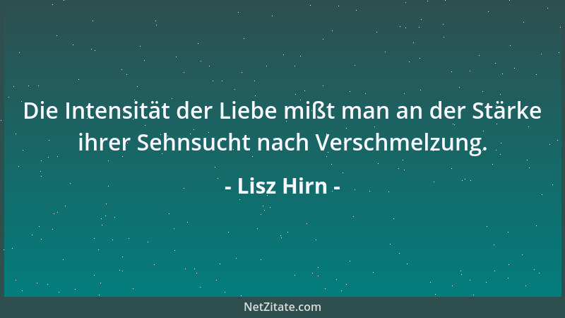 Lisz Hirn - Die Intensität der Liebe mißt man an der Stärke ihrer Sehnsucht nach Verschmelzung....