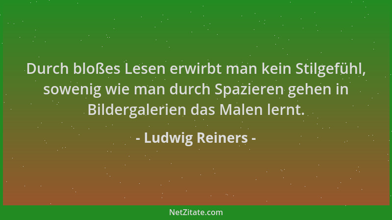 Ludwig Reiners - Durch bloßes Lesen erwirbt man kein Stilgefühl, sowenig wie man durch Spazieren gehen in Bildergalerien da...