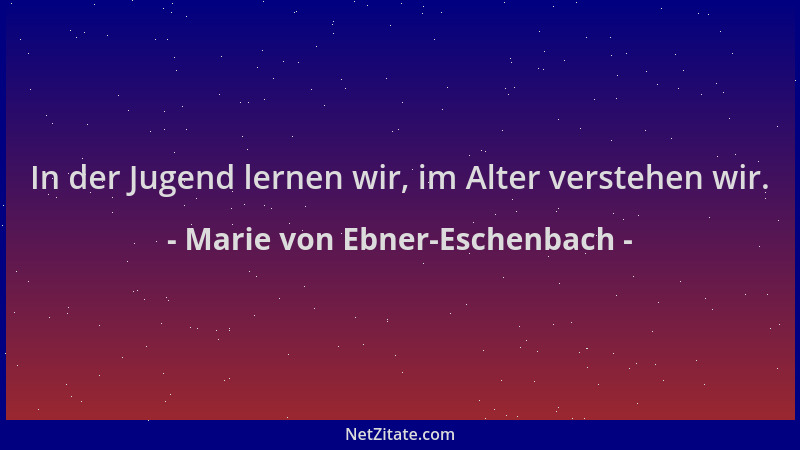 Marie von Ebner-Eschenbach - In der Jugend lernen wir, im Alter verstehen wir....