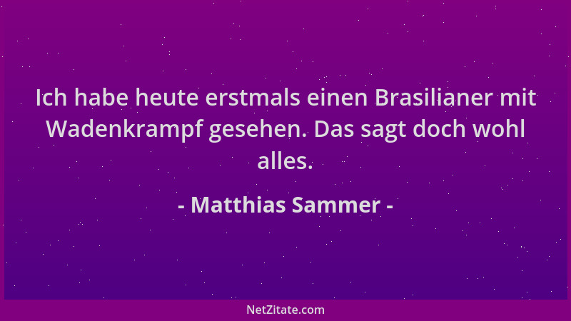 Matthias Sammer - Ich habe heute erstmals einen Brasilianer mit Wadenkrampf gesehen. Das sagt doch wohl alles....