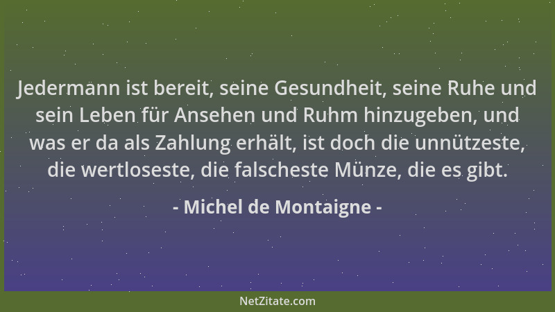 Michel de Montaigne - Jedermann ist bereit, seine Gesundheit, seine Ruhe und sein Leben für Ansehen und Ruhm hinzugeben, un...