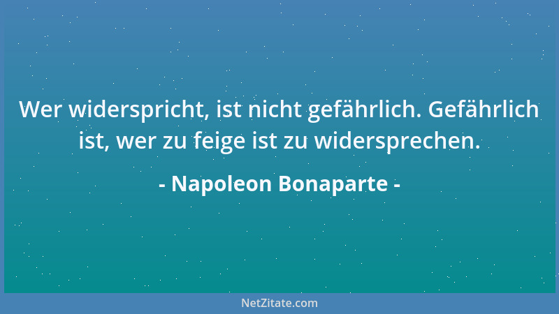 Napoleon Bonaparte - Wer widerspricht, ist nicht gefährlich. Gefährlich ist, wer zu feige ist zu widersprechen....