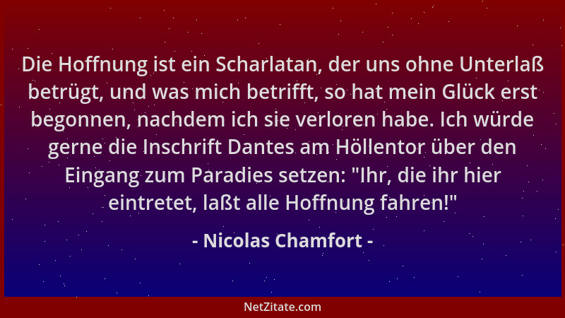 Nicolas Chamfort - Die Hoffnung ist ein Scharlatan, der uns ohne Unterlaß betrügt, und was mich betrifft, so hat mein Glück...