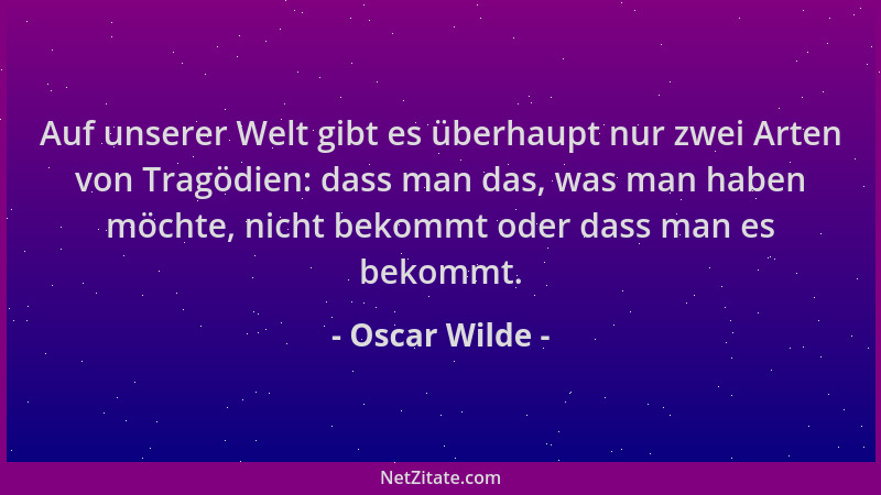 Oscar Wilde - Auf unserer Welt gibt es überhaupt nur zwei Arten von Tragödien: dass man das, was man haben möchte, nicht be...