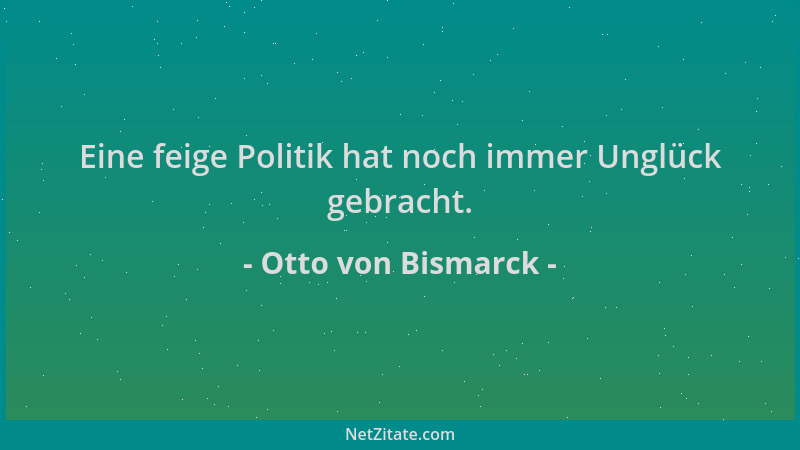 Otto von Bismarck - Eine feige Politik hat noch immer Unglück gebracht....