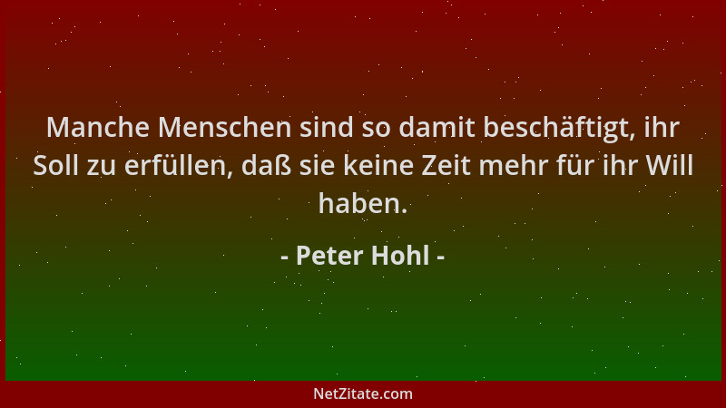 Peter Hohl - Manche Menschen sind so damit beschäftigt, ihr Soll zu erfüllen, daß sie keine Zeit mehr für ihr Will haben....