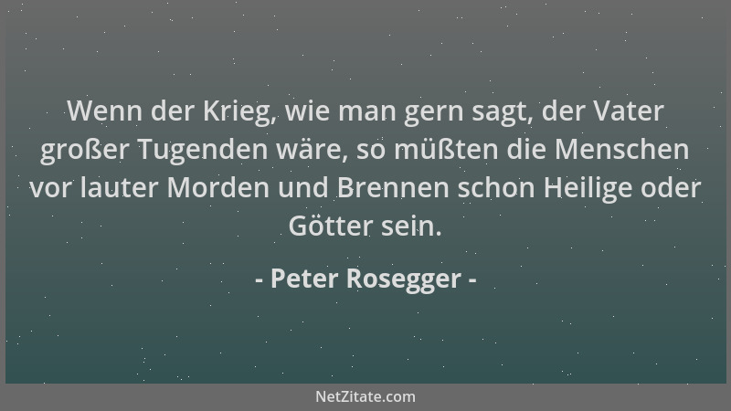 Peter Rosegger - Wenn der Krieg, wie man gern sagt, der Vater großer Tugenden wäre, so müßten die Menschen vor lauter Morde...