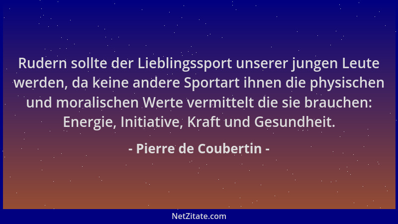 Pierre de Coubertin - Rudern sollte der Lieblingssport unserer jungen Leute werden, da keine andere Sportart ihnen die phys...