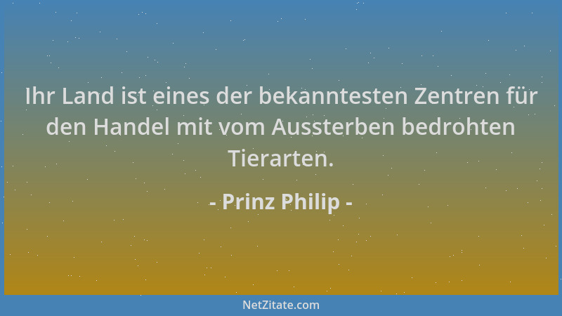 Prinz Philip - Ihr Land ist eines der bekanntesten Zentren für den Handel mit vom Aussterben bedrohten Tierarten....