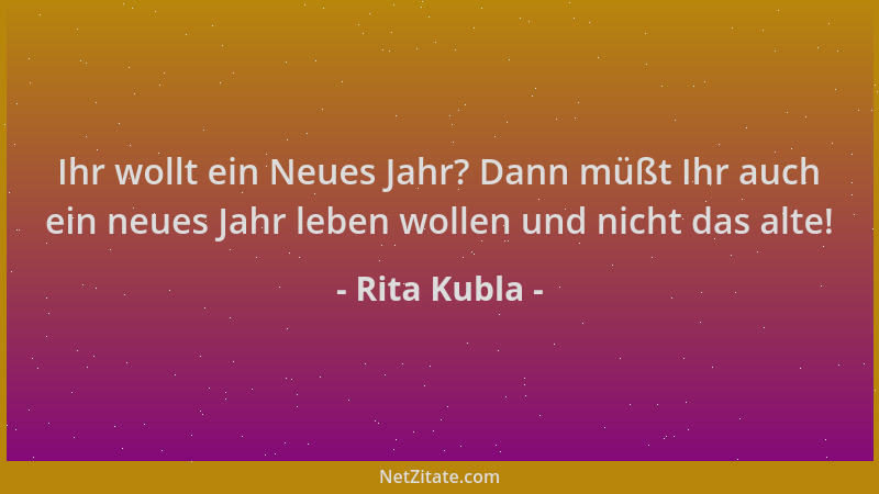 Rita Kubla - Ihr wollt ein Neues Jahr? Dann müßt Ihr auch ein neues Jahr leben wollen und nicht das alte!...