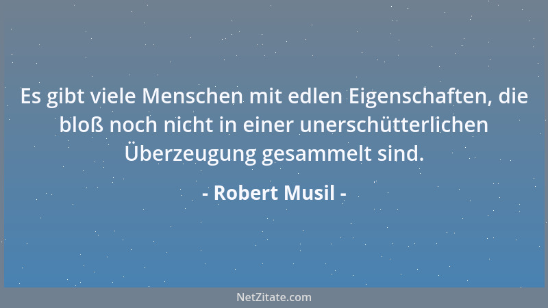 Robert Musil - Es gibt viele Menschen mit edlen Eigenschaften, die bloß noch nicht in einer unerschütterlichen Überzeugung...
