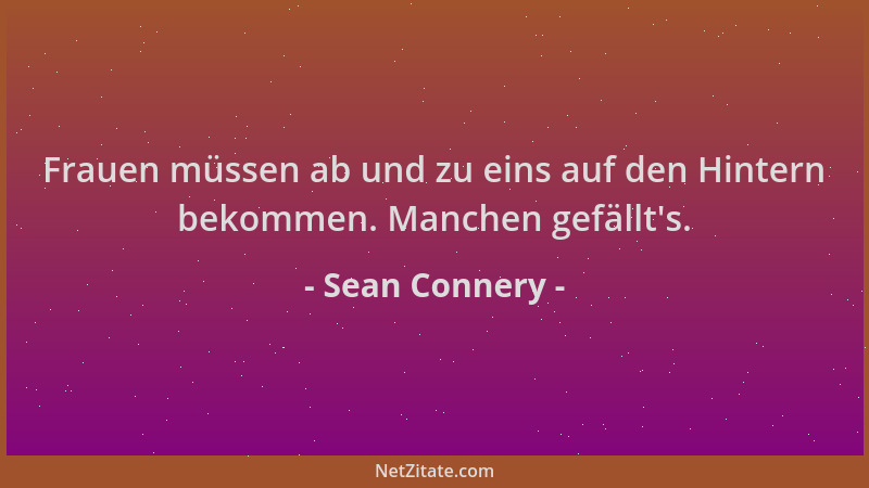 Sean Connery - Frauen müssen ab und zu eins auf den Hintern bekommen. Manchen gefällt 's....