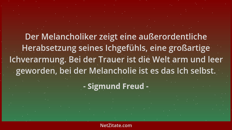 Sigmund Freud - Der Melancholiker zeigt eine außerordentliche Herabsetzung seines Ichgefühls, eine großartige Ichverarmung....