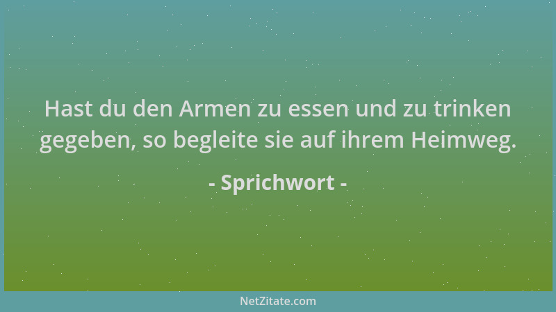 Sprichwort - Hast du den Armen zu essen und zu trinken gegeben, so begleite sie auf ihrem Heimweg....