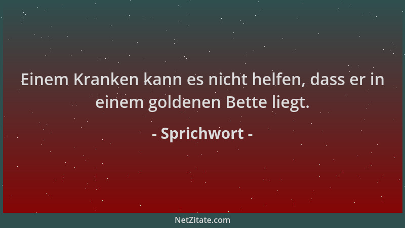 Sprichwort - Einem Kranken kann es nicht helfen, dass er in einem goldenen Bette liegt....