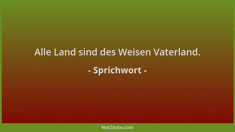 Sprichwort - Alle Land sind des Weisen Vaterland....