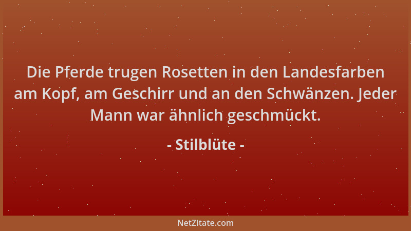 Stilblüte - Die Pferde trugen Rosetten in den Landesfarben am Kopf, am Geschirr und an den Schwänzen. Jeder Mann war ähnlic...
