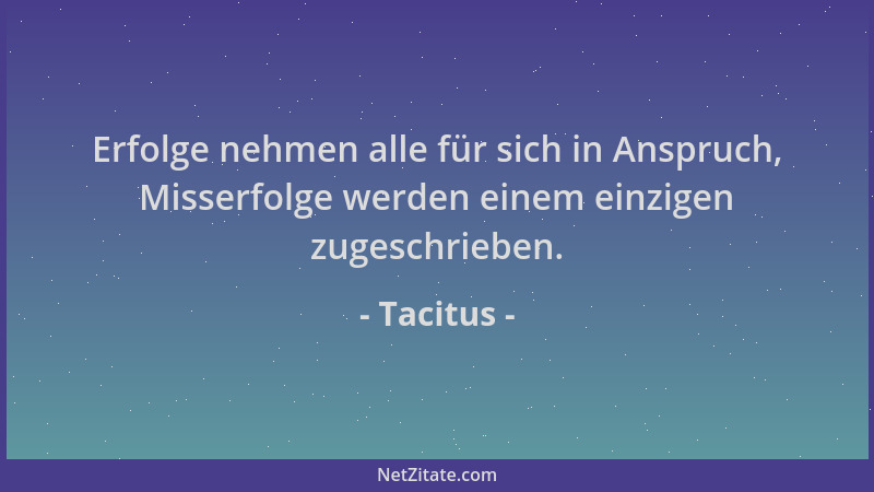 Tacitus - Erfolge nehmen alle für sich in Anspruch, Misserfolge werden einem einzigen zugeschrieben....