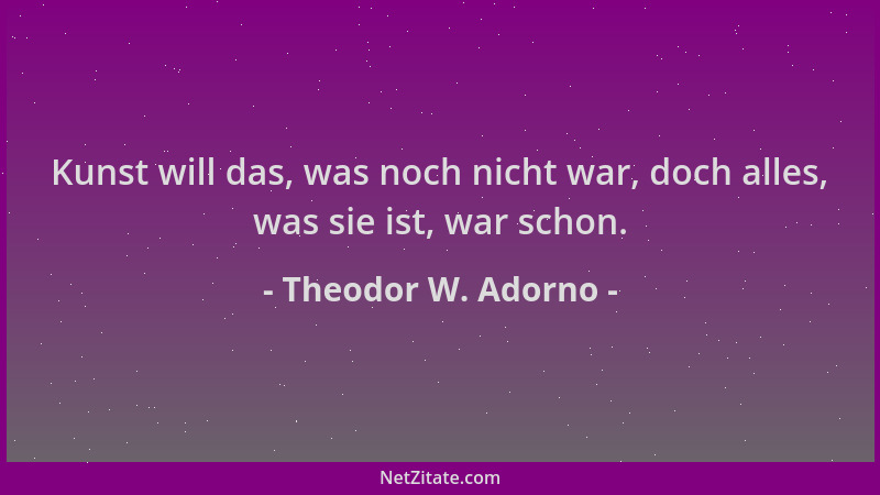 Theodor W. Adorno - Kunst will das, was noch nicht war, doch alles, was sie ist, war schon....