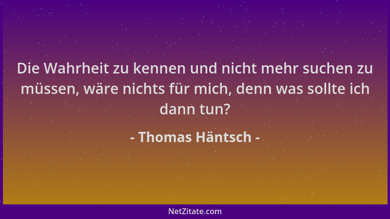 Thomas Häntsch - Die Wahrheit zu kennen und nicht mehr suchen zu müssen, wäre nichts für mich, denn was sollte ich dann tun...