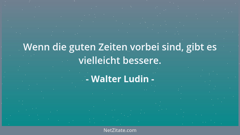 Walter Ludin - Wenn die guten Zeiten vorbei sind, gibt es vielleicht bessere....