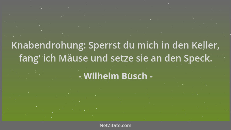 Wilhelm Busch - Knabendrohung: Sperrst du mich in den Keller, fang ' ich Mäuse und setze sie an den Speck....