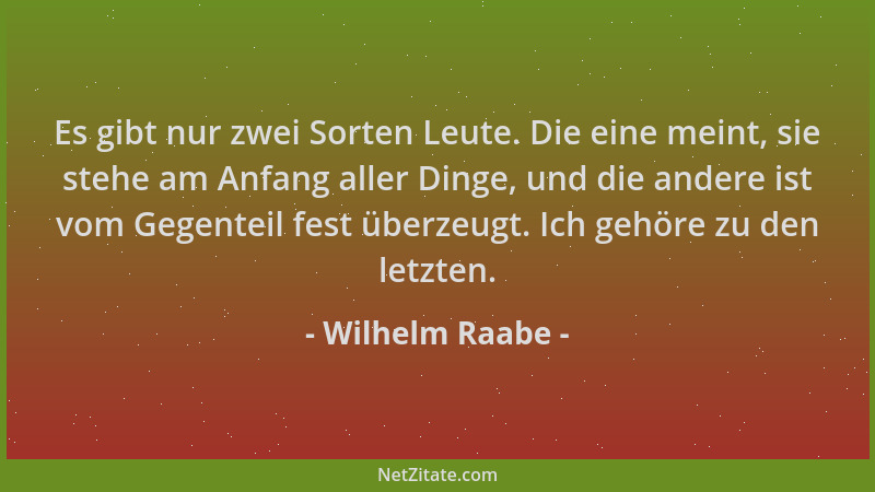 Wilhelm Raabe - Es gibt nur zwei Sorten Leute. Die eine meint, sie stehe am Anfang aller Dinge, und die andere ist vom Gege...
