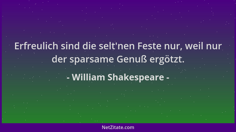 William Shakespeare - Erfreulich sind die selt 'nen Feste nur, weil nur der sparsame Genuß ergötzt....