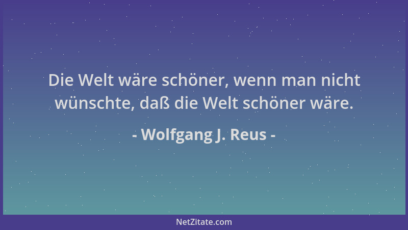Wolfgang J. Reus - Die Welt wäre schöner, wenn man nicht wünschte, daß die Welt schöner wäre....