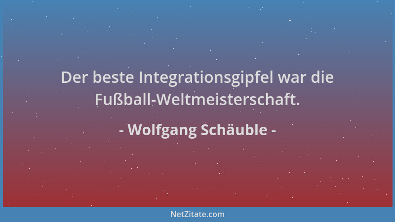 Wolfgang Schäuble - Der beste Integrationsgipfel war die Fußball-Weltmeisterschaft....