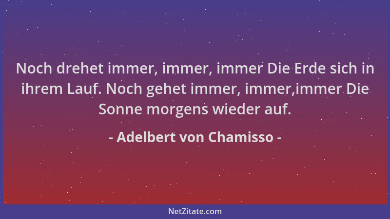 Adelbert von Chamisso - Noch drehet immer, immer, immer Die Erde sich in ihrem Lauf. Noch gehet immer, immer,immer Die Sonn...