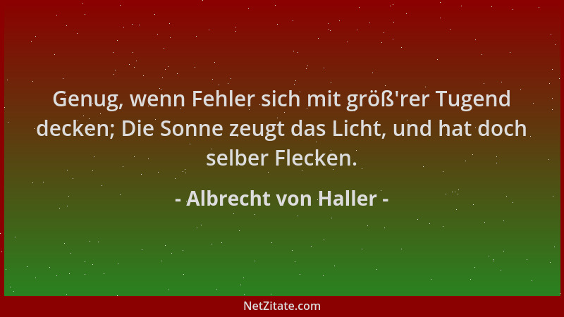 Albrecht von Haller - Genug, wenn Fehler sich mit größ 'rer Tugend decken; Die Sonne zeugt das Licht, und hat doch selber Fl...