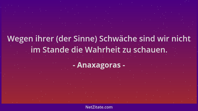Anaxagoras - Wegen ihrer (der Sinne) Schwäche sind wir nicht im Stande die Wahrheit zu schauen....