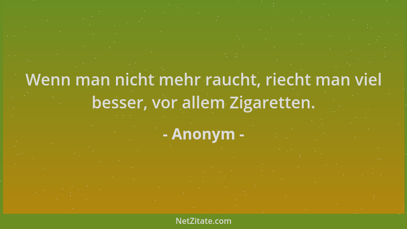 Anonym - Wenn man nicht mehr raucht, riecht man viel besser, vor allem Zigaretten....