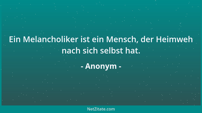 Anonym - Ein Melancholiker ist ein Mensch, der Heimweh nach sich selbst hat....