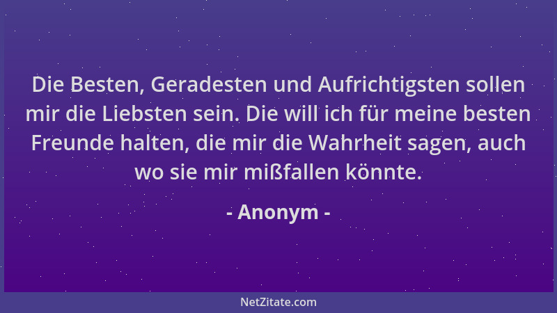 Anonym - Die Besten, Geradesten und Aufrichtigsten sollen mir die Liebsten sein. Die will ich für meine besten Freunde halt...