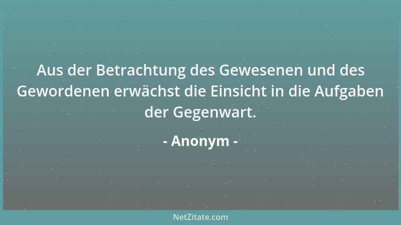 Anonym - Aus der Betrachtung des Gewesenen und des Gewordenen erwächst die Einsicht in die Aufgaben der Gegenwart....