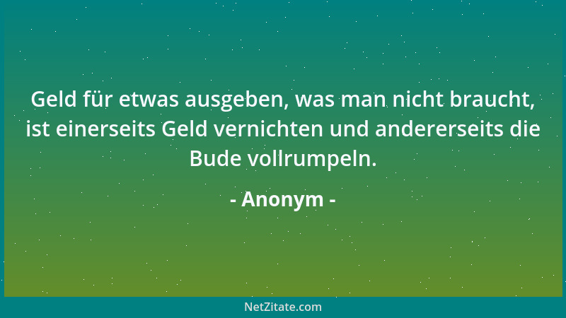 Anonym - Geld für etwas ausgeben, was man nicht braucht, ist einerseits Geld vernichten und andererseits die Bude vollrumpe...