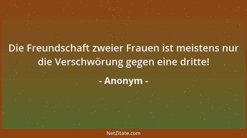 Anonym - Die Freundschaft zweier Frauen ist meistens nur die Verschwörung gegen eine dritte!...