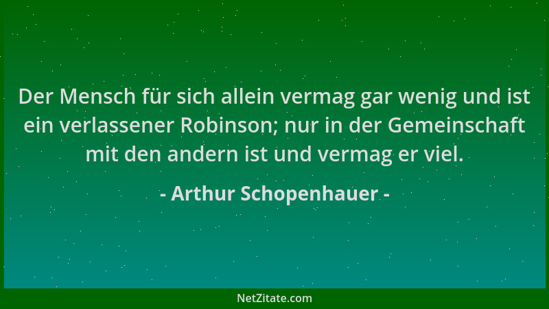 Arthur Schopenhauer - Der Mensch für sich allein vermag gar wenig und ist ein verlassener Robinson; nur in der Gemeinschaft...