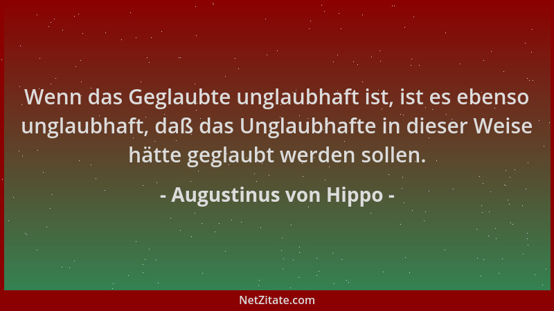 Augustinus von Hippo - Wenn das Geglaubte unglaubhaft ist, ist es ebenso unglaubhaft, daß das Unglaubhafte in dieser Weise...