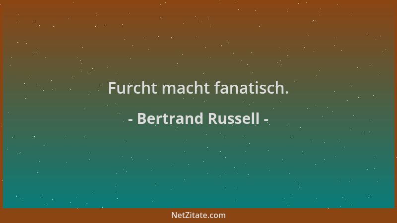 Bertrand Russell - Furcht macht fanatisch....