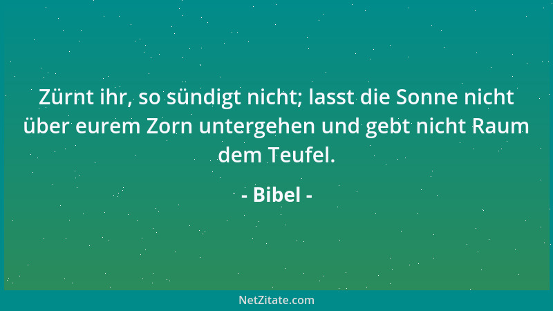 Bibel - Zürnt ihr, so sündigt nicht; lasst die Sonne nicht über eurem Zorn untergehen und gebt nicht Raum dem Teufel....