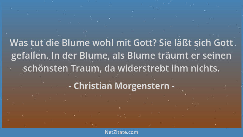 Christian Morgenstern - Was tut die Blume wohl mit Gott? Sie läßt sich Gott gefallen. In der Blume, als Blume träumt er sei...