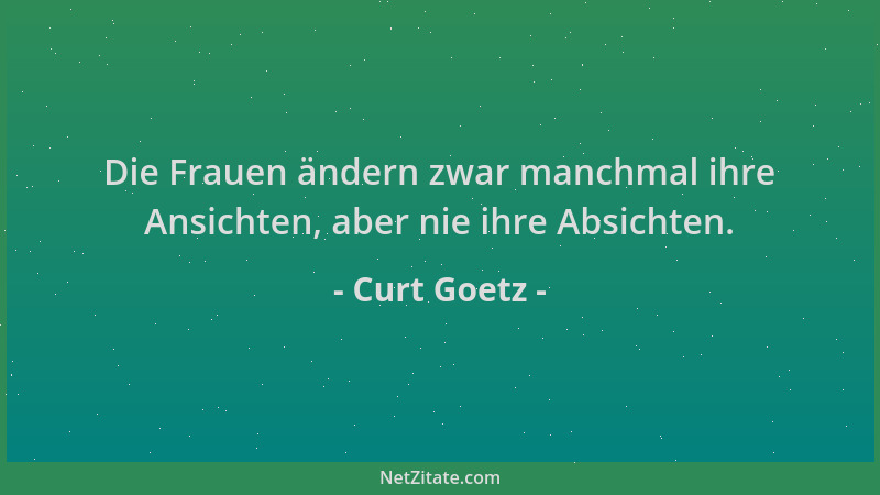 Curt Goetz - Die Frauen ändern zwar manchmal ihre Ansichten, aber nie ihre Absichten....